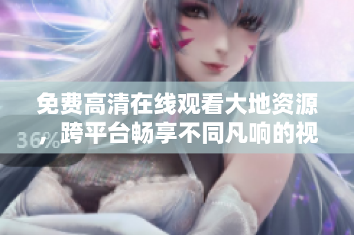 免費高清在線觀看大地資源，跨平臺暢享不同凡響的視覺盛宴