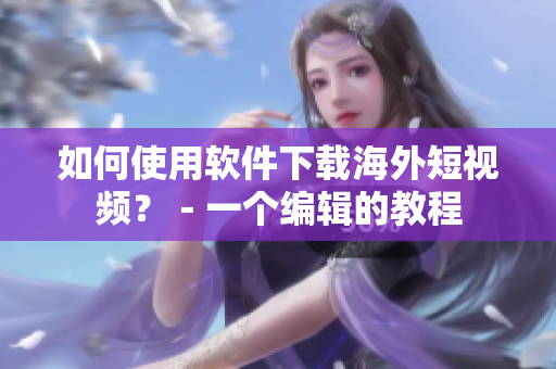 如何使用軟件下載海外短視頻？－一個(gè)編輯的教程