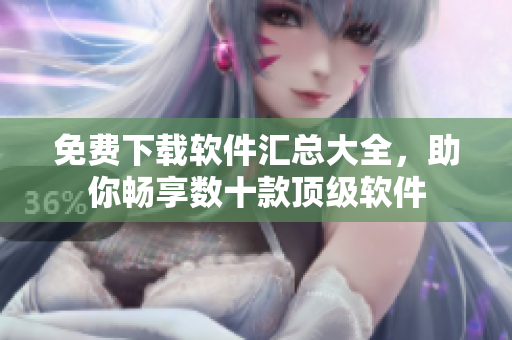 免費(fèi)下載軟件匯總大全，助你暢享數(shù)十款頂級(jí)軟件