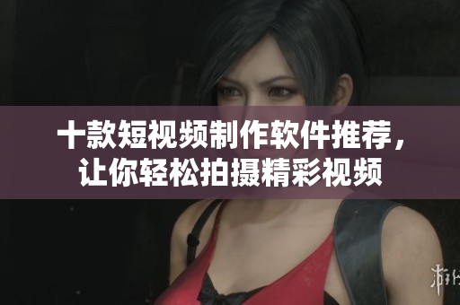 十款短視頻制作軟件推薦，讓你輕松拍攝精彩視頻
