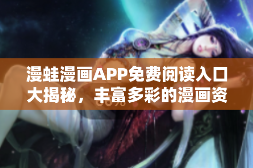 漫蛙漫畫APP免費閱讀入口大揭秘，豐富多彩的漫畫資源等你來體驗