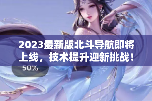 2023最新版北斗導(dǎo)航即將上線，技術(shù)提升迎新挑戰(zhàn)！