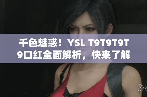 千色魅惑！YSL T9T9T9T9口紅全面解析，快來了解吧！