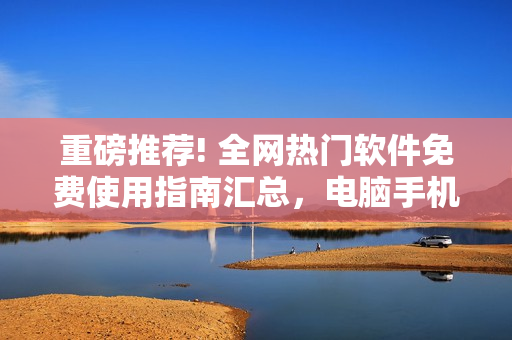 重磅推薦! 全網(wǎng)熱門軟件免費(fèi)使用指南匯總，電腦手機(jī)都可適用！