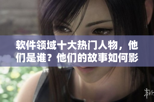 軟件領(lǐng)域十大熱門人物，他們是誰？他們的故事如何影響了整個行業(yè)？