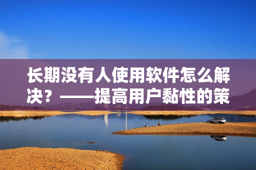 長期沒有人使用軟件怎么解決？——提高用戶黏性的策略