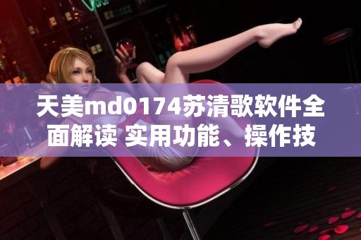 天美m(xù)d0174蘇清歌軟件全面解讀 實用功能、操作技巧和用戶體驗評測