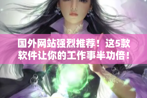國(guó)外網(wǎng)站強(qiáng)烈推薦！這5款軟件讓你的工作事半功倍！