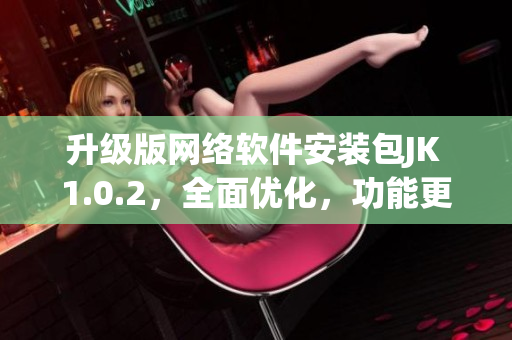升級版網(wǎng)絡(luò)軟件安裝包JK 1.0.2，全面優(yōu)化，功能更強大