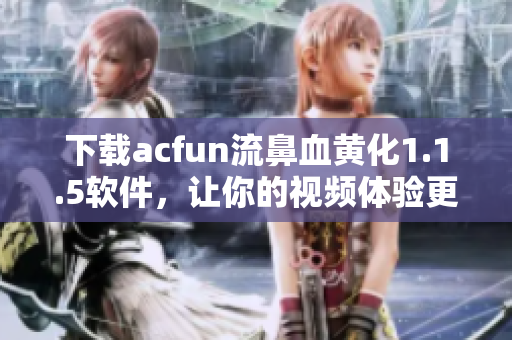 下載acfun流鼻血黃化1.1.5軟件，讓你的視頻體驗(yàn)更加豐富生動(dòng)