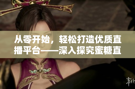 從零開(kāi)始，輕松打造優(yōu)質(zhì)直播平臺(tái)——深入探究蜜糖直播軟件的實(shí)用技巧