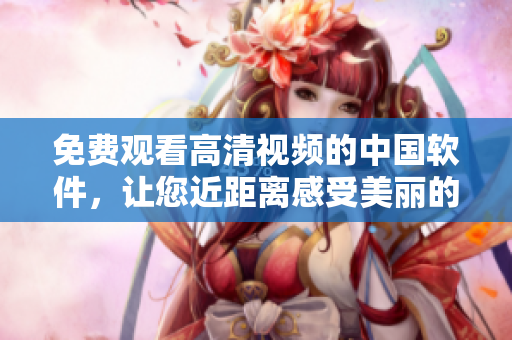 免費(fèi)觀看高清視頻的中國軟件，讓您近距離感受美麗的姑娘