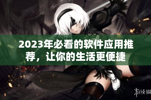 2023年必看的軟件應(yīng)用推薦，讓你的生活更便捷
