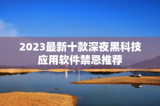 2023最新十款深夜黑科技應用軟件禁忌推薦