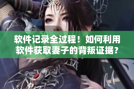 軟件記錄全過程！如何利用軟件獲取妻子的背叛證據？