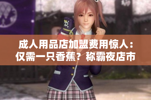 成人用品店加盟費(fèi)用驚人：僅需一只香蕉？稱(chēng)霸夜店市場(chǎng)的神秘力量！