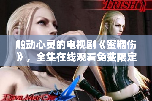 觸動(dòng)心靈的電視劇《蜜糖傷》，全集在線觀看免費(fèi)限定！