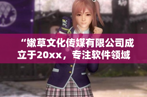 “嫩草文化傳媒有限公司成立于20xx，專注軟件領域！”