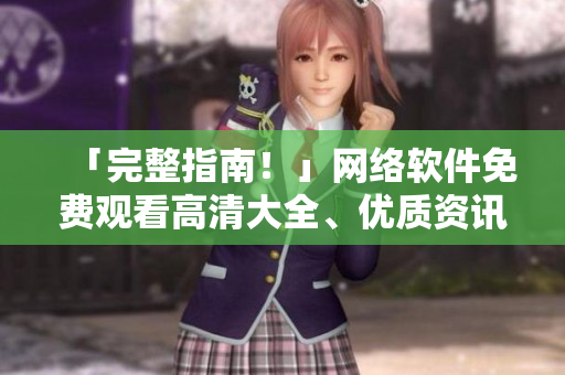 「完整指南！」網(wǎng)絡(luò)軟件免費(fèi)觀看高清大全、優(yōu)質(zhì)資訊報(bào)道及深度分析