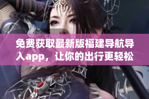免費(fèi)獲取最新版福建導(dǎo)航導(dǎo)入app，讓你的出行更輕松！