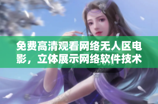 免費(fèi)高清觀看網(wǎng)絡(luò)無人區(qū)電影，立體展示網(wǎng)絡(luò)軟件技術(shù)創(chuàng)新