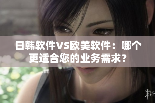 日韓軟件VS歐美軟件：哪個更適合您的業(yè)務(wù)需求？