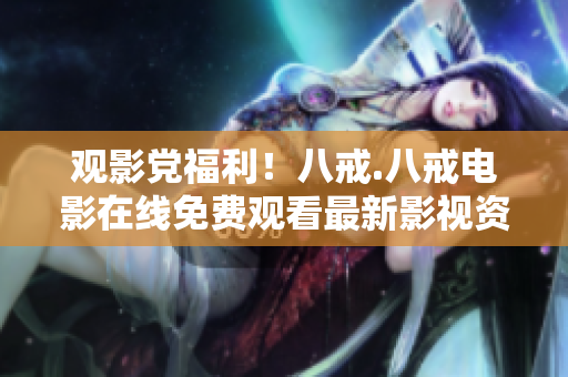 觀影黨福利！八戒.八戒電影在線免費(fèi)觀看最新影視資源
