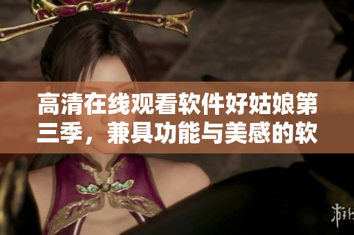 高清在線觀看軟件好姑娘第三季，兼具功能與美感的軟件必備之選