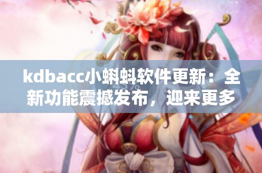 kdbacc小蝌蚪軟件更新：全新功能震撼發(fā)布，迎來更多創(chuàng)新亮點