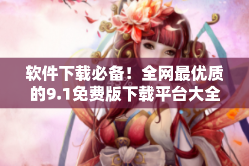 軟件下載必備！全網(wǎng)最優(yōu)質(zhì)的9.1免費(fèi)版下載平臺大全