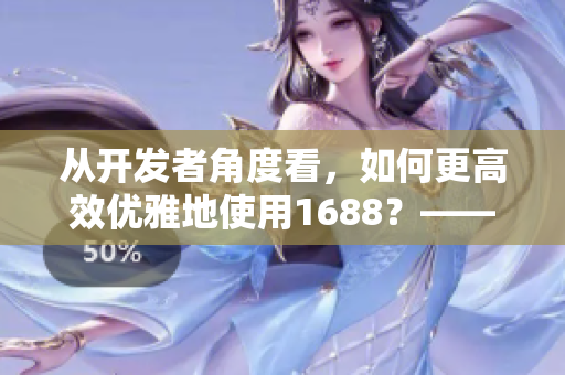 從開發(fā)者角度看，如何更高效優(yōu)雅地使用1688？——一個(gè)網(wǎng)絡(luò)軟件編輯的思考