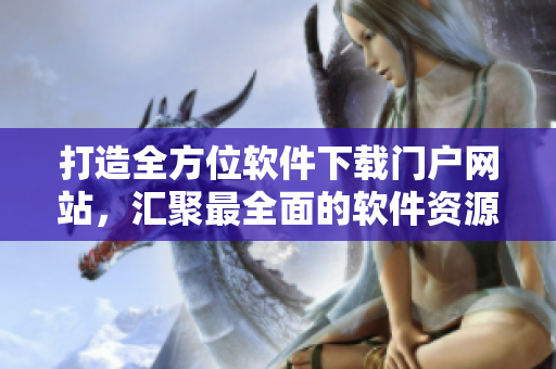 打造全方位軟件下載門戶網(wǎng)站，匯聚最全面的軟件資源庫
