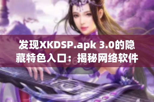 發(fā)現(xiàn)XKDSP.apk 3.0的隱藏特色入口：揭秘網(wǎng)絡(luò)軟件的黑科技！