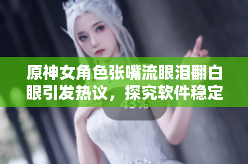 原神女角色張嘴流眼淚翻白眼引發(fā)熱議，探究軟件穩(wěn)定性的重要性！