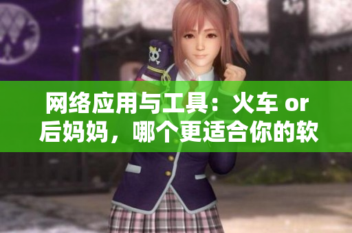 網(wǎng)絡(luò)應(yīng)用與工具：火車 or 后媽媽，哪個(gè)更適合你的軟件開(kāi)發(fā)之旅？