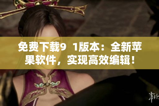 免費下載9  1版本：全新蘋果軟件，實現(xiàn)高效編輯！