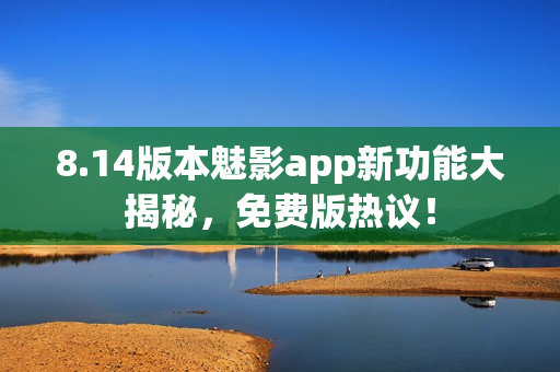 8.14版本魅影app新功能大揭秘，免費(fèi)版熱議！