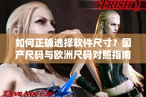 如何正確選擇軟件尺寸？國產(chǎn)尺碼與歐洲尺碼對照指南！