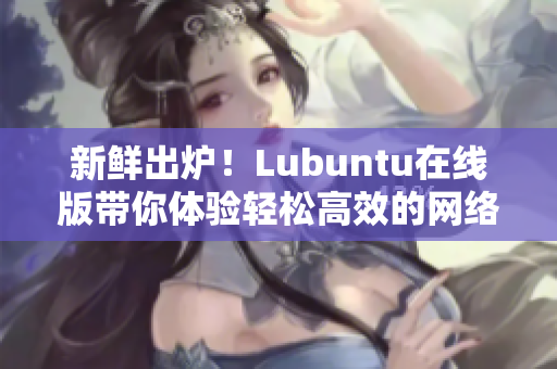 新鮮出爐！Lubuntu在線版帶你體驗(yàn)輕松高效的網(wǎng)絡(luò)軟件操作