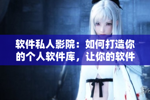 軟件私人影院：如何打造你的個(gè)人軟件庫(kù)，讓你的軟件生活更加舒適？
