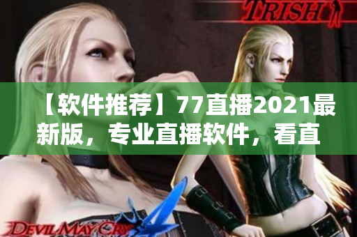 【軟件推薦】77直播2021最新版，專(zhuān)業(yè)直播軟件，看直播更穩(wěn)定！