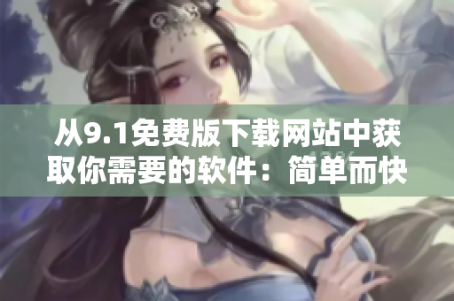 從9.1免費(fèi)版下載網(wǎng)站中獲取你需要的軟件：簡(jiǎn)單而快速的解決方案！