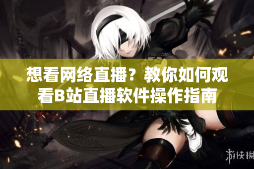 想看網(wǎng)絡(luò)直播？教你如何觀看B站直播軟件操作指南
