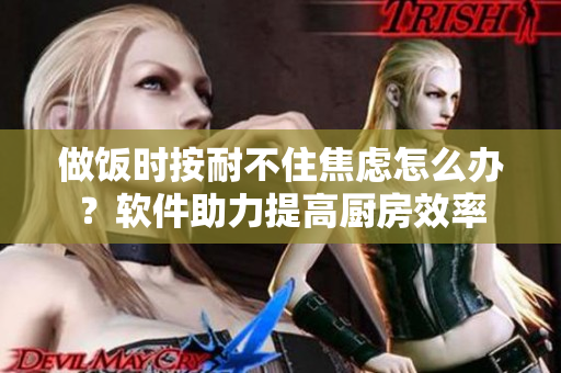 做飯時按耐不住焦慮怎么辦？軟件助力提高廚房效率