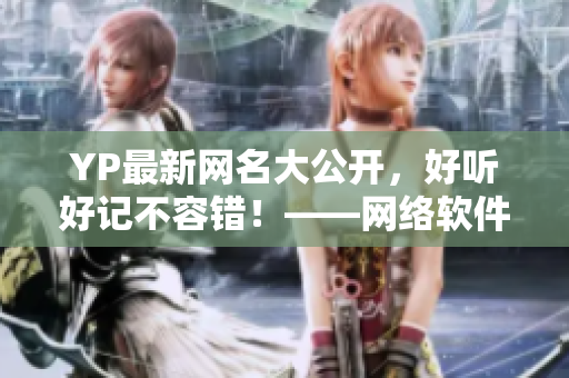 YP最新網(wǎng)名大公開(kāi)，好聽(tīng)好記不容錯(cuò)！——網(wǎng)絡(luò)軟件編輯推薦最新YP網(wǎng)名