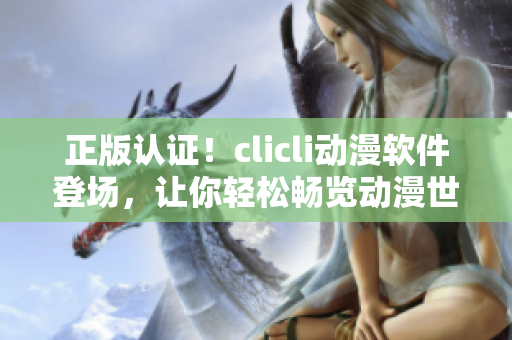 正版認(rèn)證！clicli動(dòng)漫軟件登場，讓你輕松暢覽動(dòng)漫世界
