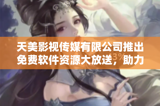 天美影視傳媒有限公司推出免費(fèi)軟件資源大放送，助力您提升工作效率!