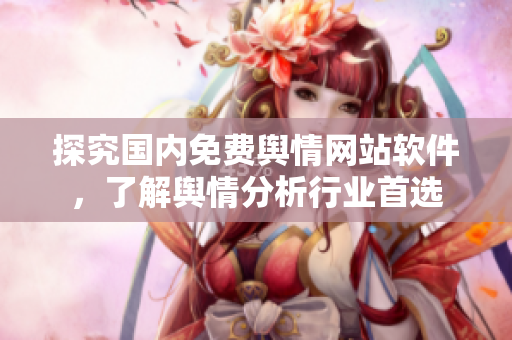 探究國(guó)內(nèi)免費(fèi)輿情網(wǎng)站軟件，了解輿情分析行業(yè)首選