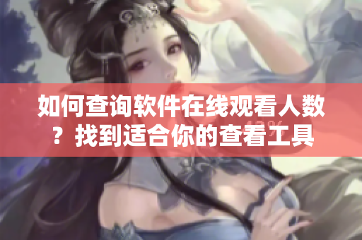 如何查詢軟件在線觀看人數(shù)？找到適合你的查看工具