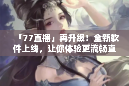 「77直播」再升級！全新軟件上線，讓你體驗更流暢直播！